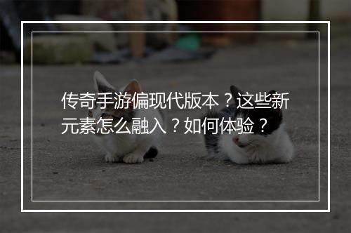 传奇手游偏现代版本？这些新元素怎么融入？如何体验？