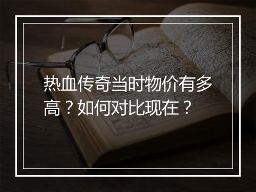 热血传奇当时物价有多高？如何对比现在？