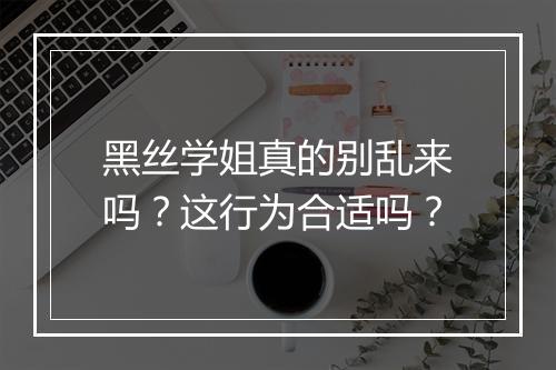 黑丝学姐真的别乱来吗？这行为合适吗？