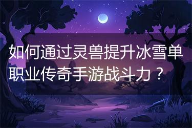 如何通过灵兽提升冰雪单职业传奇手游战斗力？