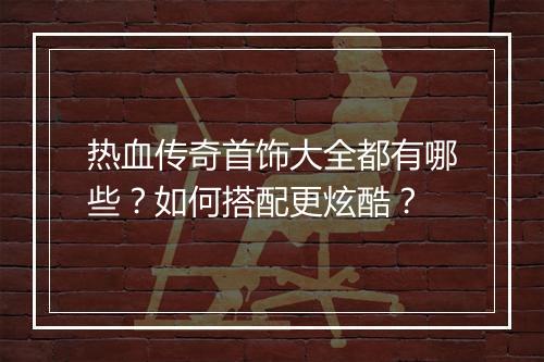 热血传奇首饰大全都有哪些？如何搭配更炫酷？