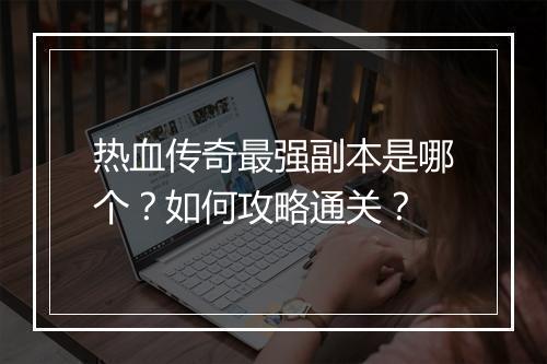 热血传奇最强副本是哪个？如何攻略通关？