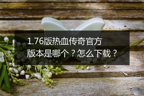 1.76版热血传奇官方版本是哪个？怎么下载？