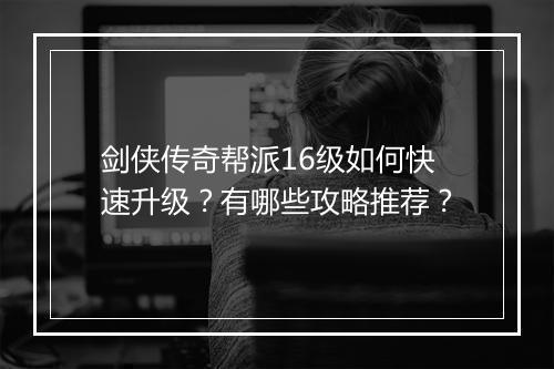 剑侠传奇帮派16级如何快速升级？有哪些攻略推荐？