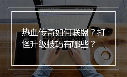 热血传奇如何联盟？打怪升级技巧有哪些？