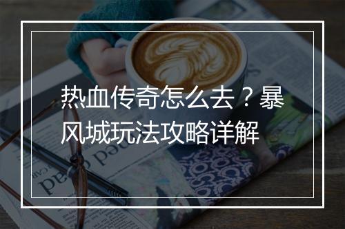 热血传奇怎么去？暴风城玩法攻略详解