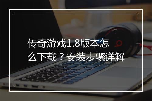 传奇游戏1.8版本怎么下载？安装步骤详解