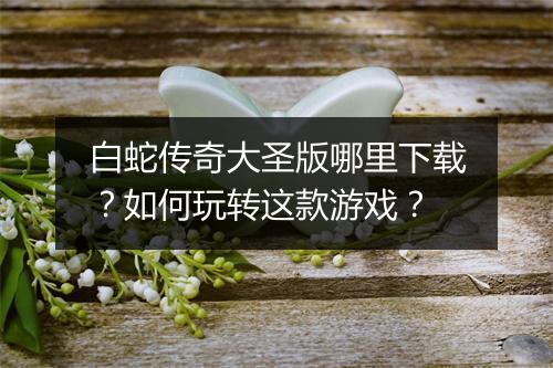 白蛇传奇大圣版哪里下载？如何玩转这款游戏？