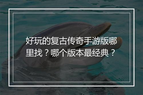 好玩的复古传奇手游版哪里找？哪个版本最经典？