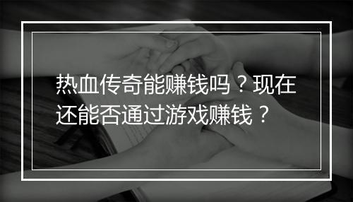 热血传奇能赚钱吗？现在还能否通过游戏赚钱？