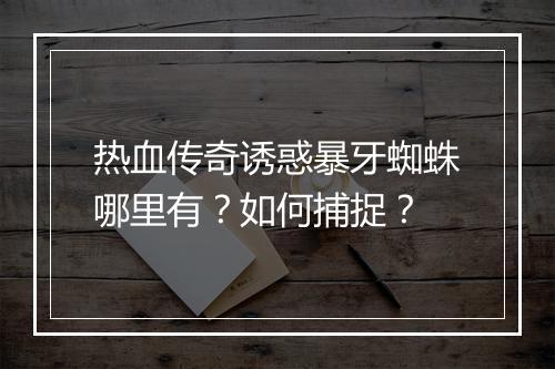 热血传奇诱惑暴牙蜘蛛哪里有？如何捕捉？