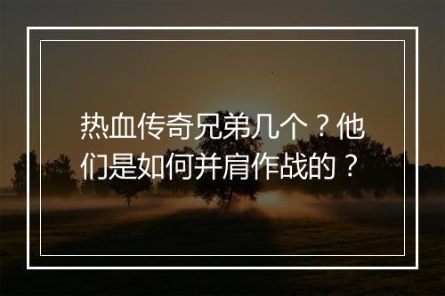 热血传奇兄弟几个？他们是如何并肩作战的？