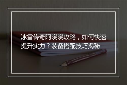 冰雪传奇阿晓晓攻略，如何快速提升实力？装备搭配技巧揭秘