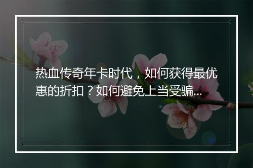 热血传奇年卡时代，如何获得最优惠的折扣？如何避免上当受骗？