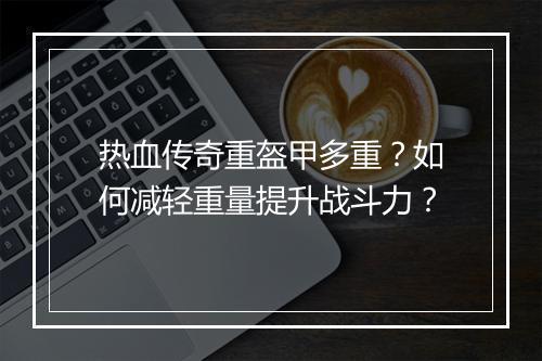 热血传奇重盔甲多重？如何减轻重量提升战斗力？
