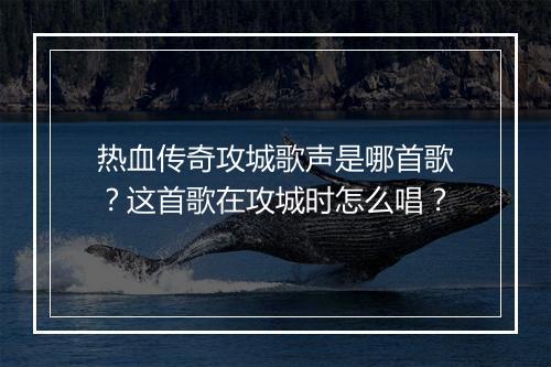 热血传奇攻城歌声是哪首歌？这首歌在攻城时怎么唱？