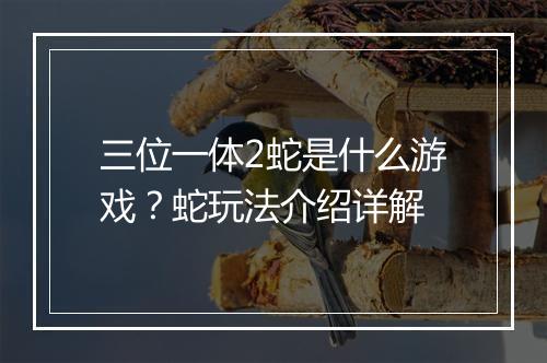 三位一体2蛇是什么游戏？蛇玩法介绍详解