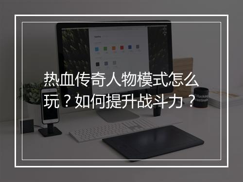 热血传奇人物模式怎么玩？如何提升战斗力？