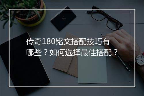 传奇180铭文搭配技巧有哪些？如何选择最佳搭配？