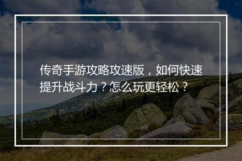 传奇手游攻略攻速版，如何快速提升战斗力？怎么玩更轻松？
