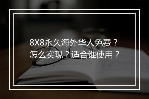 8X8永久海外华人免费？怎么实现？适合谁使用？
