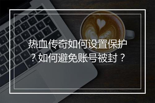 热血传奇如何设置保护？如何避免账号被封？