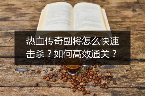 热血传奇副将怎么快速击杀？如何高效通关？