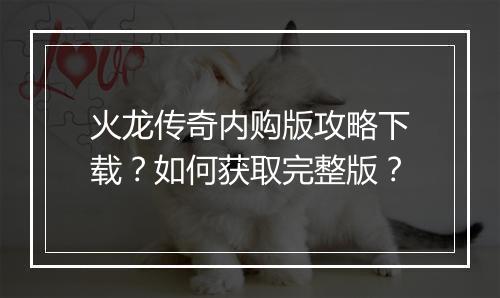 火龙传奇内购版攻略下载？如何获取完整版？