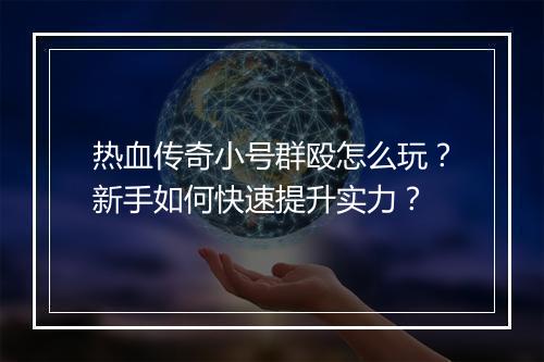 热血传奇小号群殴怎么玩？新手如何快速提升实力？