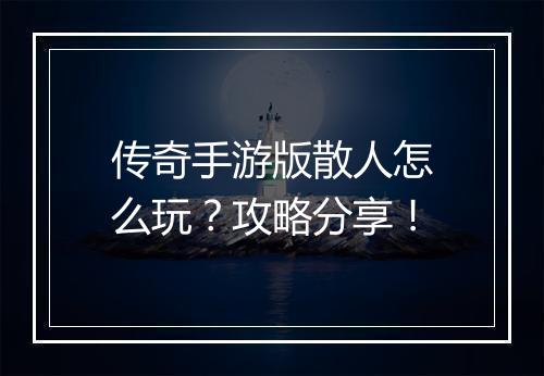 传奇手游版散人怎么玩？攻略分享！
