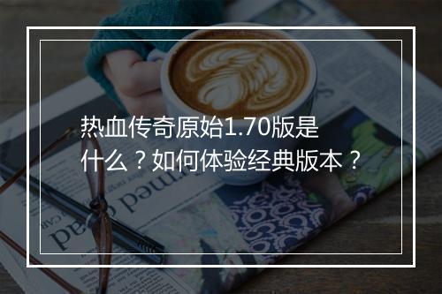 热血传奇原始1.70版是什么？如何体验经典版本？