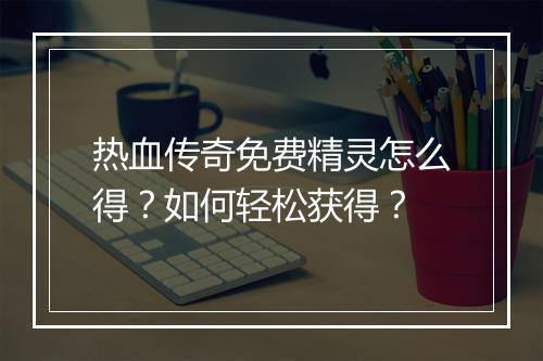 热血传奇免费精灵怎么得？如何轻松获得？