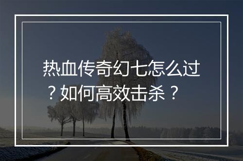 热血传奇幻七怎么过？如何高效击杀？