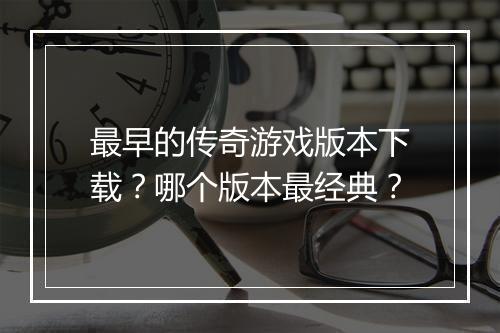 最早的传奇游戏版本下载？哪个版本最经典？