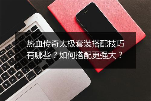 热血传奇太极套装搭配技巧有哪些？如何搭配更强大？