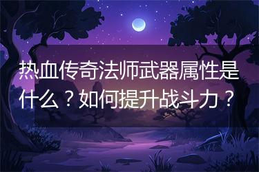 热血传奇法师武器属性是什么？如何提升战斗力？