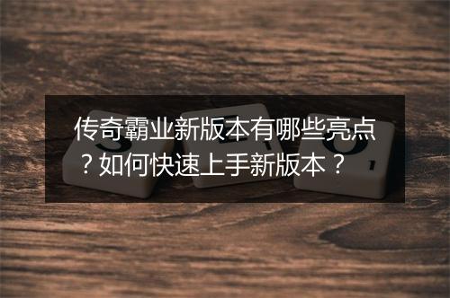 传奇霸业新版本有哪些亮点？如何快速上手新版本？