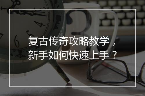 复古传奇攻略教学，新手如何快速上手？