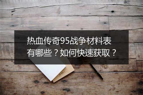热血传奇95战争材料表有哪些？如何快速获取？