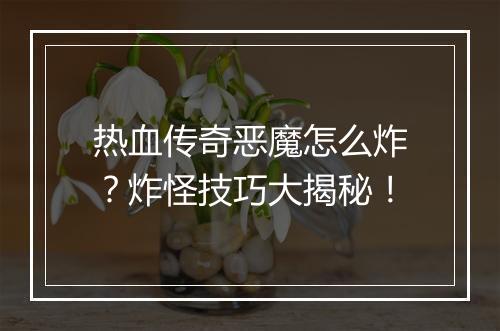 热血传奇恶魔怎么炸？炸怪技巧大揭秘！