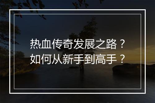 热血传奇发展之路？如何从新手到高手？