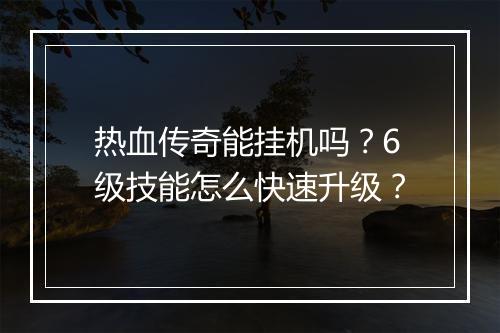 热血传奇能挂机吗？6级技能怎么快速升级？