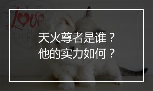 天火尊者是谁？他的实力如何？