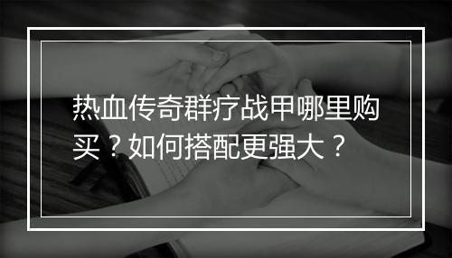 热血传奇群疗战甲哪里购买？如何搭配更强大？