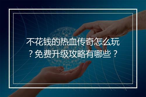 不花钱的热血传奇怎么玩？免费升级攻略有哪些？
