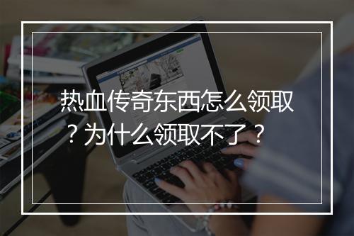 热血传奇东西怎么领取？为什么领取不了？