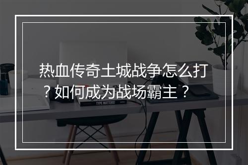 热血传奇土城战争怎么打？如何成为战场霸主？