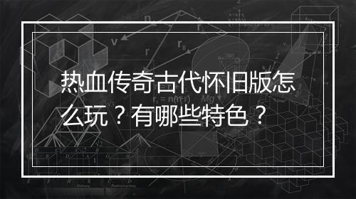 热血传奇古代怀旧版怎么玩？有哪些特色？