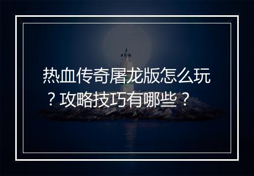 热血传奇屠龙版怎么玩？攻略技巧有哪些？