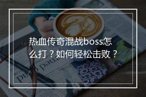 热血传奇混战boss怎么打？如何轻松击败？